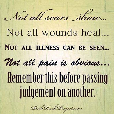Not all scars show. Not all wounds heal. Not all illness can be seen. Not all pain is obvious. Remember this before passing judgement on another.